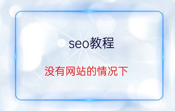 seo教程 没有网站的情况下，该如何做SEO？